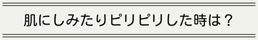 肌にしみたりピリピリした時は?